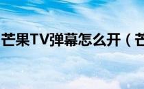 芒果TV弹幕怎么开（芒果tv：如何打开弹幕）