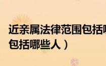 近亲属法律范围包括哪些人（近亲属法律范围包括哪些人）