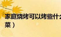 家庭烧烤可以烤些什么（家庭烧烤可以烤什么菜）