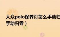大众polo保养灯怎么手动归零新款（大众polo保养灯怎么手动归零）