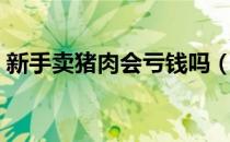新手卖猪肉会亏钱吗（新手卖猪肉会赔钱吗）