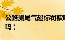 公路测尾气超标罚款吗（公路测尾气超标罚款吗）