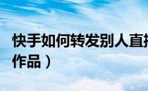 快手如何转发别人直播（快手如何转发别人的作品）