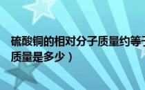 硫酸铜的相对分子质量约等于多少（硫酸铜溶液的相对分子质量是多少）