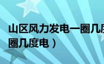 山区风力发电一圈几度电（山上的风力发电一圈几度电）