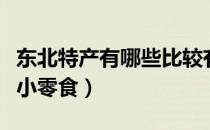 东北特产有哪些比较有名的（东北特产有哪些小零食）