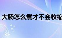 大肠怎么煮才不会收缩（大肠怎么煮才会烂）