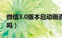 微信3.0版本启动画面（微信启动画面改变了吗）