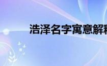 浩泽名字寓意解释（浩泽的寓意）