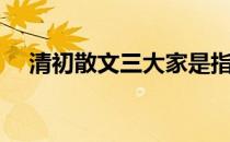 清初散文三大家是指（清初散文三大家）