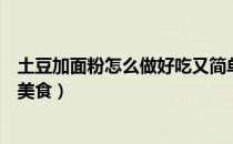 土豆加面粉怎么做好吃又简单（土豆和面粉加在一起怎么做美食）