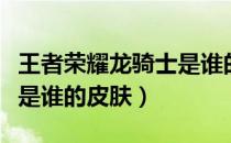 王者荣耀龙骑士是谁的皮肤（王者荣耀龙骑士是谁的皮肤）