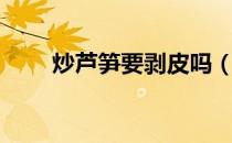 炒芦笋要剥皮吗（炒芦笋要焯水吗）