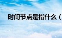 时间节点是指什么（时间节点是指什么）