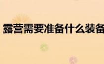 露营需要准备什么装备（露营需要准备什么）