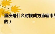 重庆是什么时候成为直辖市的（重庆是什么时候成为直辖市的）
