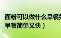 面粉可以做什么早餐好吃的简单（面粉做什么早餐简单又快）