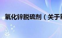 氧化锌脱硫剂（关于氧化锌脱硫剂的介绍）