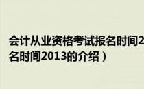 会计从业资格考试报名时间2013（关于会计从业资格考试报名时间2013的介绍）