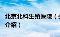 北京北科生殖医院（关于北京北科生殖医院的介绍）