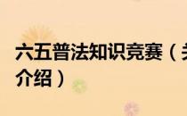 六五普法知识竞赛（关于六五普法知识竞赛的介绍）