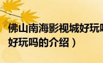 佛山南海影视城好玩吗（关于佛山南海影视城好玩吗的介绍）