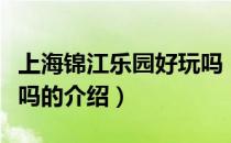 上海锦江乐园好玩吗（关于上海锦江乐园好玩吗的介绍）
