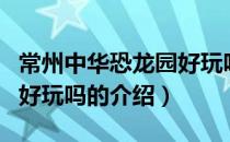 常州中华恐龙园好玩吗（关于常州中华恐龙园好玩吗的介绍）