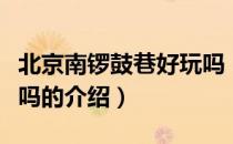北京南锣鼓巷好玩吗（关于北京南锣鼓巷好玩吗的介绍）