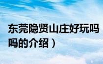 东莞隐贤山庄好玩吗（关于东莞隐贤山庄好玩吗的介绍）