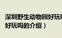 深圳野生动物园好玩吗（关于深圳野生动物园好玩吗的介绍）