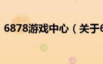 6878游戏中心（关于6878游戏中心的介绍）