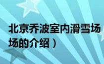 北京乔波室内滑雪场（关于北京乔波室内滑雪场的介绍）