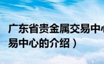 广东省贵金属交易中心（关于广东省贵金属交易中心的介绍）