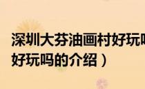 深圳大芬油画村好玩吗（关于深圳大芬油画村好玩吗的介绍）