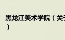 黑龙江美术学院（关于黑龙江美术学院的介绍）