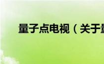 量子点电视（关于量子点电视的介绍）