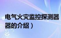 电气火灾监控探测器（关于电气火灾监控探测器的介绍）