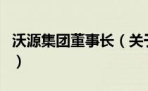 沃源集团董事长（关于沃源集团董事长的介绍）