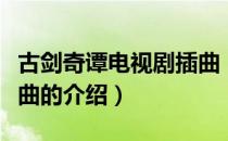 古剑奇谭电视剧插曲（关于古剑奇谭电视剧插曲的介绍）