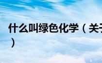 什么叫绿色化学（关于什么叫绿色化学的介绍）