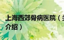 上海西郊骨病医院（关于上海西郊骨病医院的介绍）