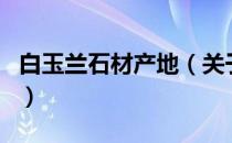 白玉兰石材产地（关于白玉兰石材产地的介绍）