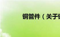 铜管件（关于铜管件的介绍）