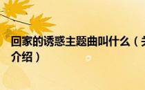 回家的诱惑主题曲叫什么（关于回家的诱惑主题曲叫什么的介绍）