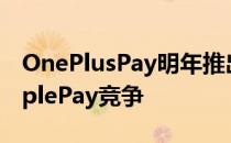 OnePlusPay明年推出将与GooglePay和ApplePay竞争