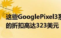 这些GooglePixel3系列智能手机在亚马逊上的折扣高达323美元