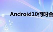 Android10何时会出现在我的手机上