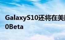 GalaxyS10还将在美国和德国获得Android10Beta