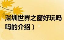 深圳世界之窗好玩吗（关于深圳世界之窗好玩吗的介绍）